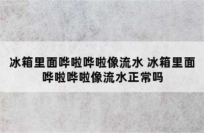 冰箱里面哗啦哗啦像流水 冰箱里面哗啦哗啦像流水正常吗